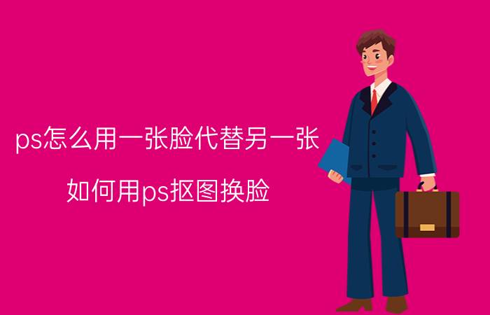 ps怎么用一张脸代替另一张 如何用ps抠图换脸？